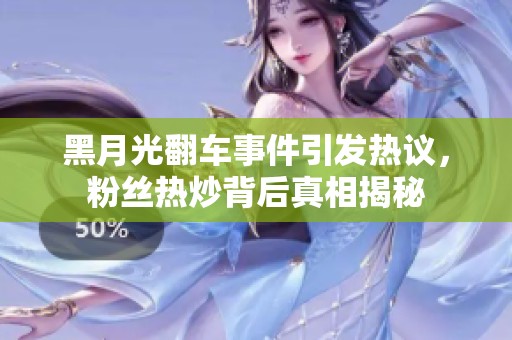 黑月光翻车事件引发热议，粉丝热炒背后真相揭秘