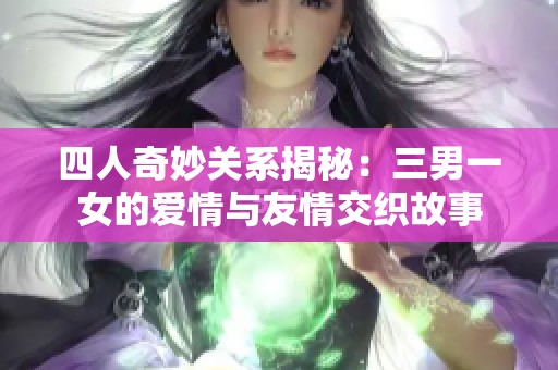 四人奇妙关系揭秘：三男一女的爱情与友情交织故事