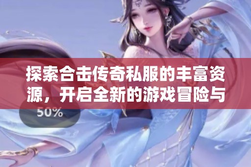 探索合击传奇私服的丰富资源，开启全新的游戏冒险与精彩体验
