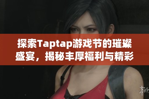 探索Taptap游戏节的璀璨盛宴，揭秘丰厚福利与精彩活动详情分享
