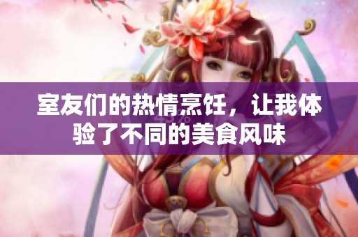 室友们的热情烹饪，让我体验了不同的美食风味