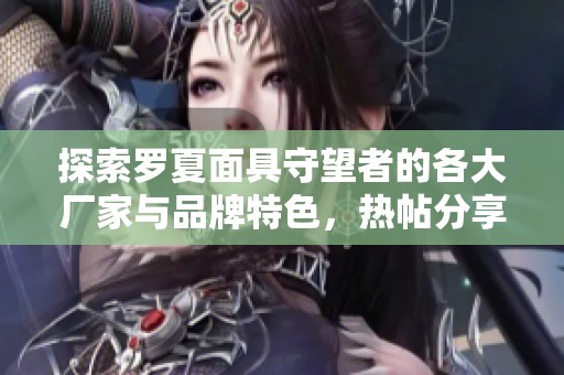 探索罗夏面具守望者的各大厂家与品牌特色，热帖分享精选图片和使用心得