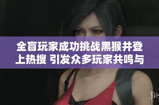 全盲玩家成功挑战黑猴并登上热搜 引发众多玩家共鸣与点赞