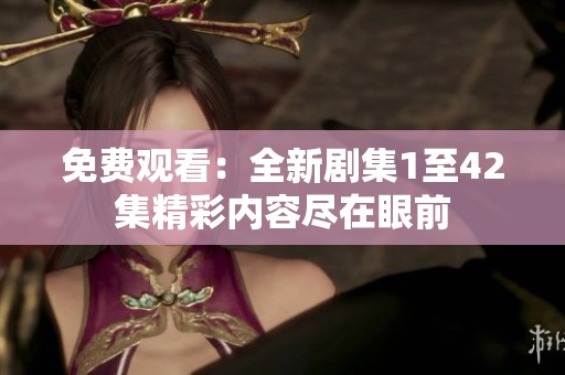 免费观看：全新剧集1至42集精彩内容尽在眼前