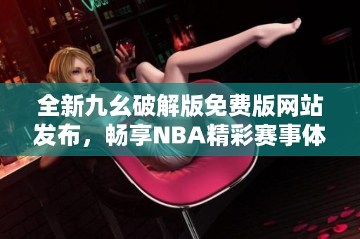 全新九幺破解版免费版网站发布，畅享NBA精彩赛事体验