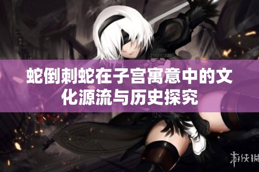 蛇倒刺蛇在子宫寓意中的文化源流与历史探究