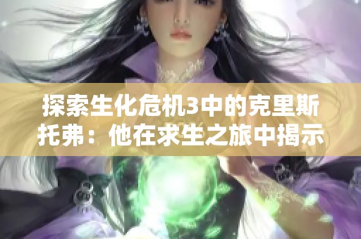 探索生化危机3中的克里斯托弗：他在求生之旅中揭示的秘密与挑战