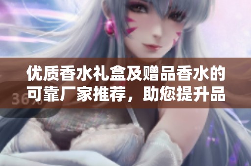 优质香水礼盒及赠品香水的可靠厂家推荐，助您提升品牌形象与客户满意度