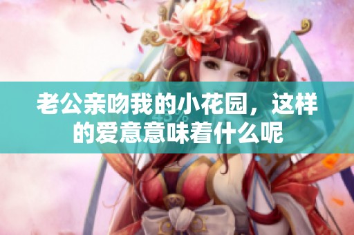 老公亲吻我的小花园，这样的爱意意味着什么呢