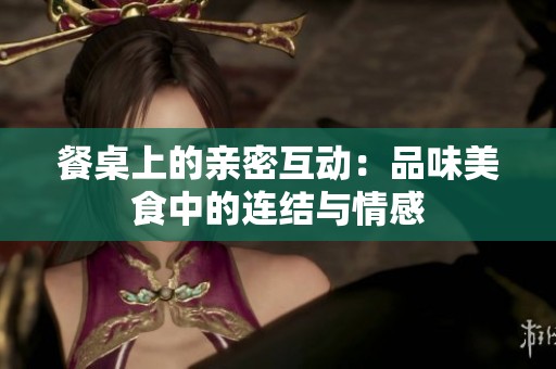 餐桌上的亲密互动：品味美食中的连结与情感