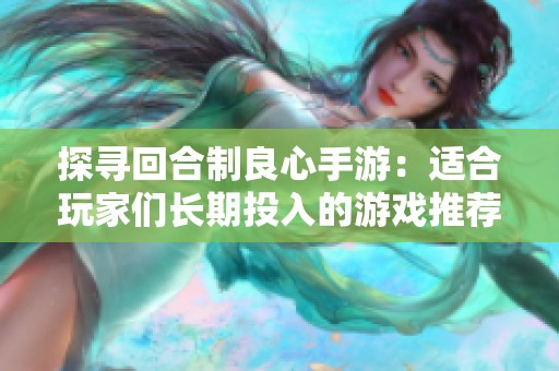 探寻回合制良心手游：适合玩家们长期投入的游戏推荐与评测