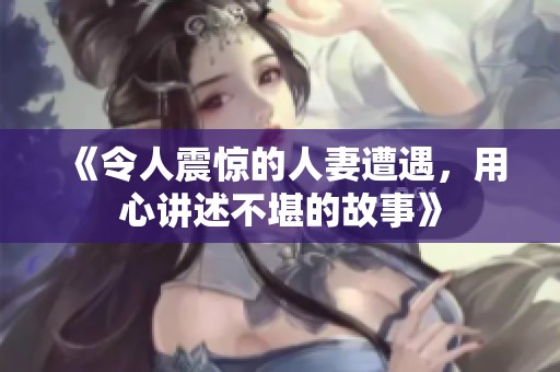 《令人震惊的人妻遭遇，用心讲述不堪的故事》