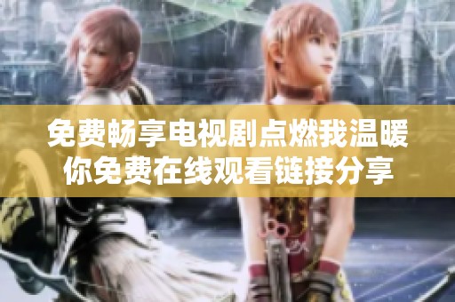 免费畅享电视剧点燃我温暖你免费在线观看链接分享