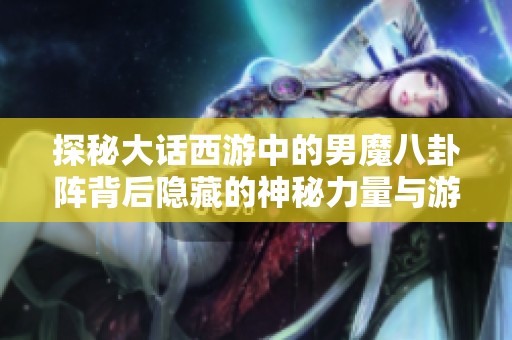 探秘大话西游中的男魔八卦阵背后隐藏的神秘力量与游戏奥秘