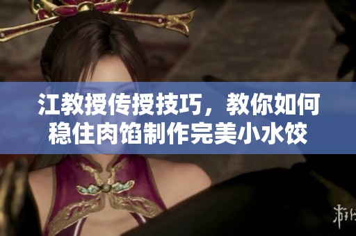 江教授传授技巧，教你如何稳住肉馅制作完美小水饺