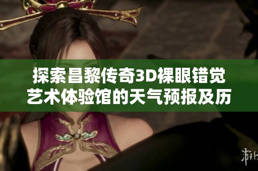 探索昌黎传奇3D裸眼错觉艺术体验馆的天气预报及历史气温与旅游指数信息