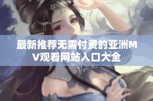 最新推荐无需付费的亚洲MV观看网站入口大全