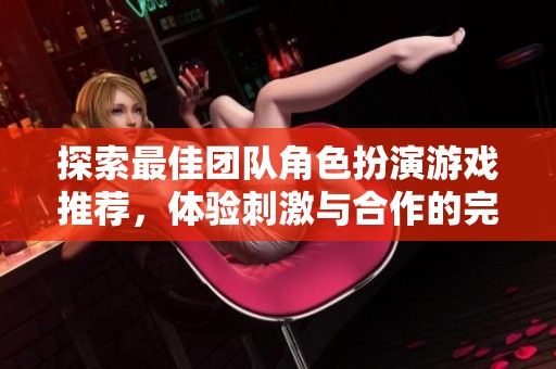 探索最佳团队角色扮演游戏推荐，体验刺激与合作的完美结合，快来了解一下吧
