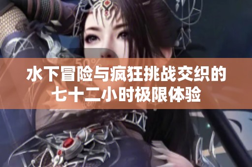水下冒险与疯狂挑战交织的七十二小时极限体验