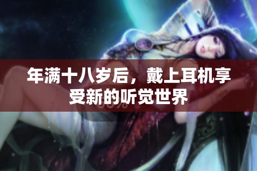年满十八岁后，戴上耳机享受新的听觉世界