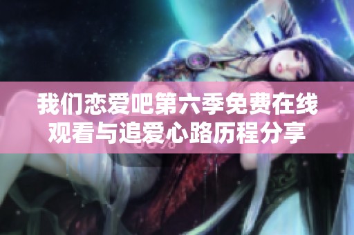 我们恋爱吧第六季免费在线观看与追爱心路历程分享