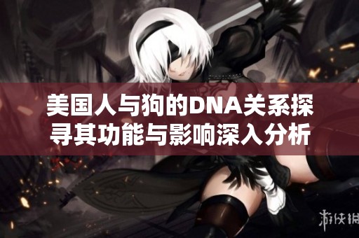 美国人与狗的DNA关系探寻其功能与影响深入分析