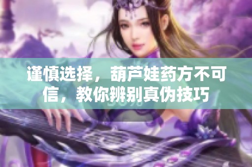 谨慎选择，葫芦娃药方不可信，教你辨别真伪技巧