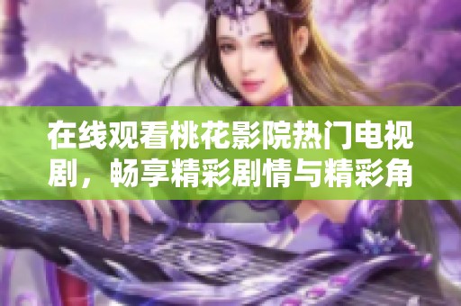 在线观看桃花影院热门电视剧，畅享精彩剧情与精彩角色