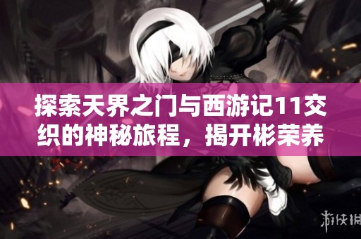 探索天界之门与西游记11交织的神秘旅程，揭开彬荣养殖业的奇妙新篇章