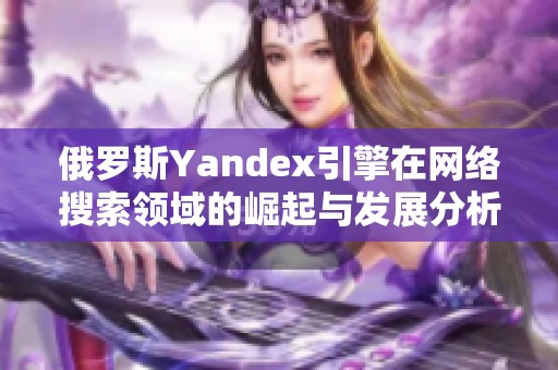 俄罗斯Yandex引擎在网络搜索领域的崛起与发展分析