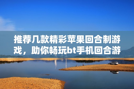推荐几款精彩苹果回合制游戏，助你畅玩bt手机回合游戏排行榜前十名