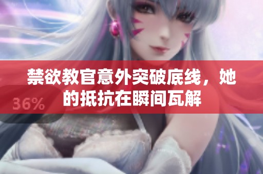 禁欲教官意外突破底线，她的抵抗在瞬间瓦解