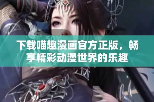 下载喵趣漫画官方正版，畅享精彩动漫世界的乐趣