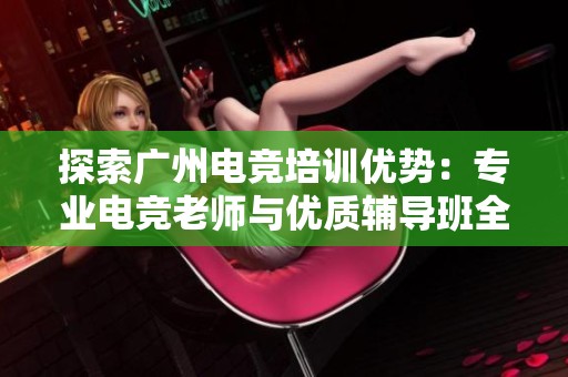 探索广州电竞培训优势：专业电竞老师与优质辅导班全方位解析