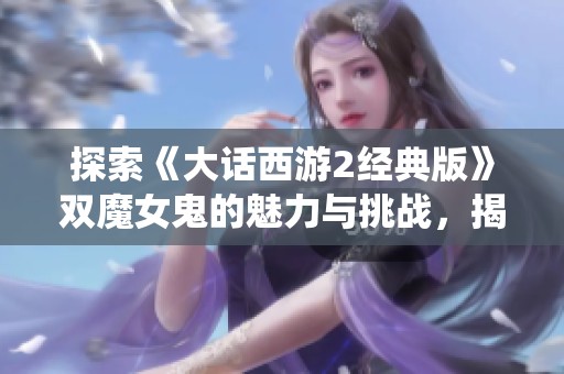 探索《大话西游2经典版》双魔女鬼的魅力与挑战，揭示无仙能玩法的新体验