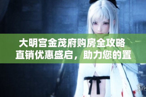 大明宫金茂府购房全攻略 直销优惠盛启，助力您的置业梦想实现