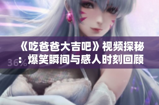 《吃爸爸大吉吧》视频探秘：爆笑瞬间与感人时刻回顾