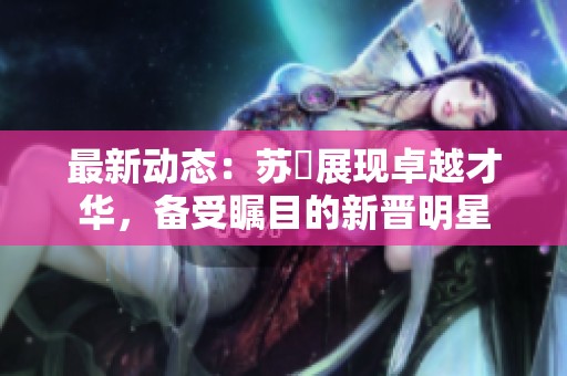最新动态：苏玥展现卓越才华，备受瞩目的新晋明星