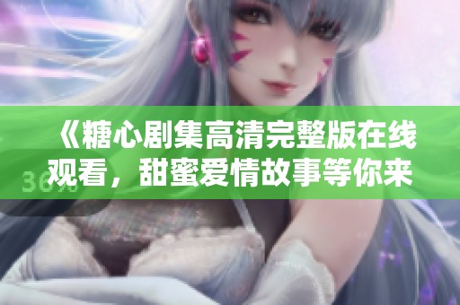 《糖心剧集高清完整版在线观看，甜蜜爱情故事等你来赏》
