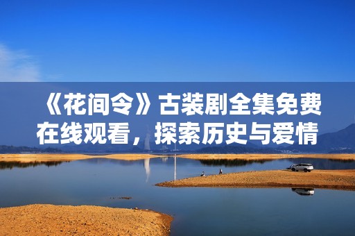 《花间令》古装剧全集免费在线观看，探索历史与爱情的交织之旅