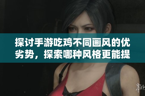 探讨手游吃鸡不同画风的优劣势，探索哪种风格更能提升游戏体验与玩家快乐感