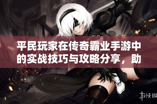平民玩家在传奇霸业手游中的实战技巧与攻略分享，助你轻松提升游戏体验