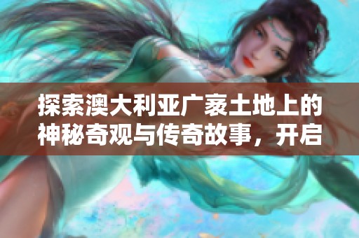 探索澳大利亚广袤土地上的神秘奇观与传奇故事，开启一段精彩的旅游之旅
