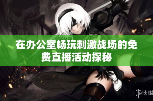 在办公室畅玩刺激战场的免费直播活动探秘