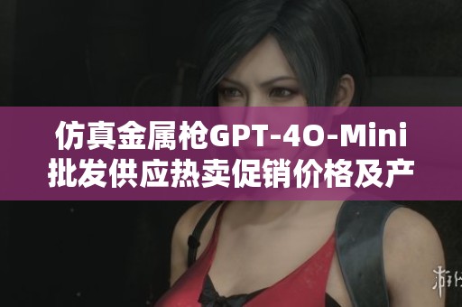 仿真金属枪GPT-4O-Mini批发供应热卖促销价格及产地来源详细信息一览