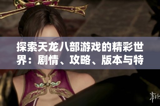 探索天龙八部游戏的精彩世界：剧情、攻略、版本与特色全面解析