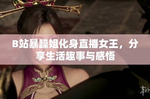 B站暴躁姐化身直播女王，分享生活趣事与感悟