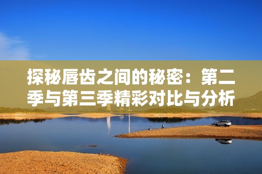 探秘唇齿之间的秘密：第二季与第三季精彩对比与分析