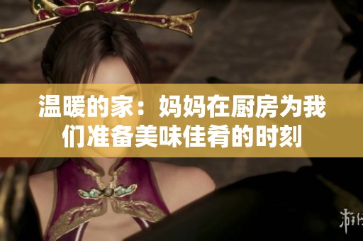 温暖的家：妈妈在厨房为我们准备美味佳肴的时刻