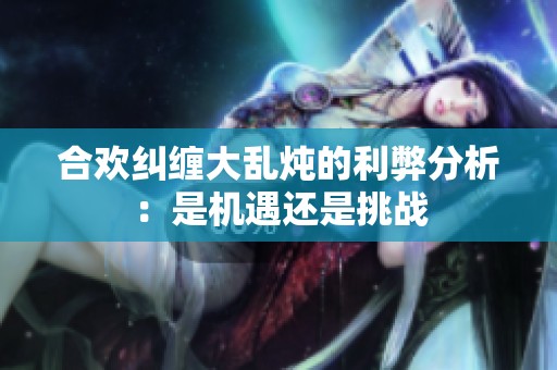 合欢纠缠大乱炖的利弊分析：是机遇还是挑战